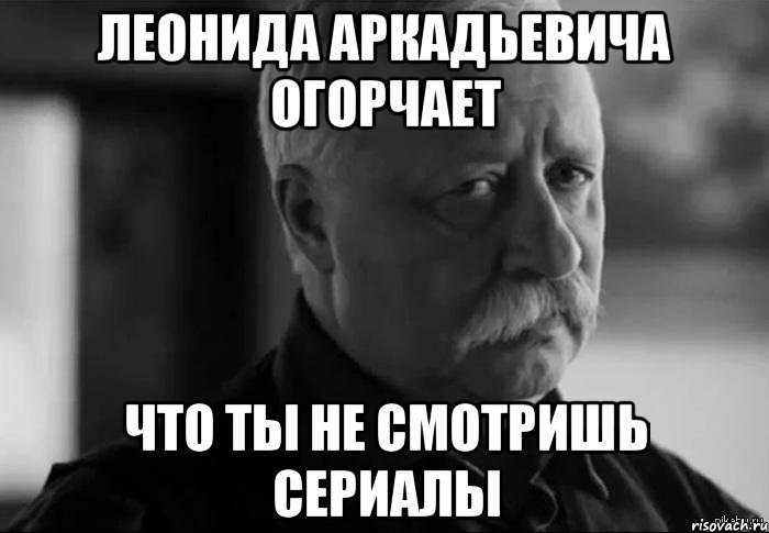 леонида аркадьевича огорчает что ты не смотришь сериалы, Мем Не расстраивай Леонида Аркадьевича