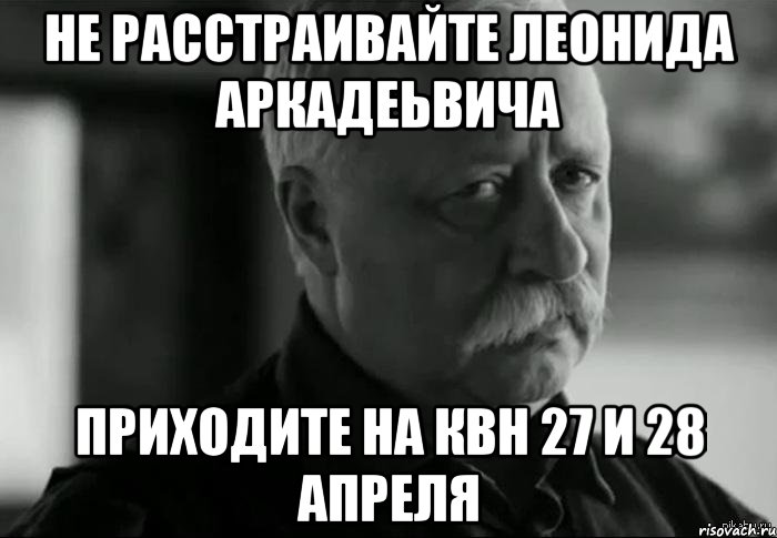 не расстраивайте леонида аркадеьвича приходите на квн 27 и 28 апреля, Мем Не расстраивай Леонида Аркадьевича