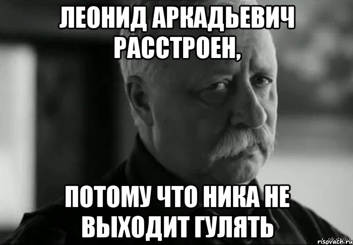 леонид аркадьевич расстроен, потому что ника не выходит гулять, Мем Не расстраивай Леонида Аркадьевича