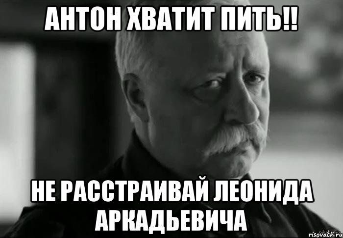 антон хватит пить!! не расстраивай леонида аркадьевича, Мем Не расстраивай Леонида Аркадьевича