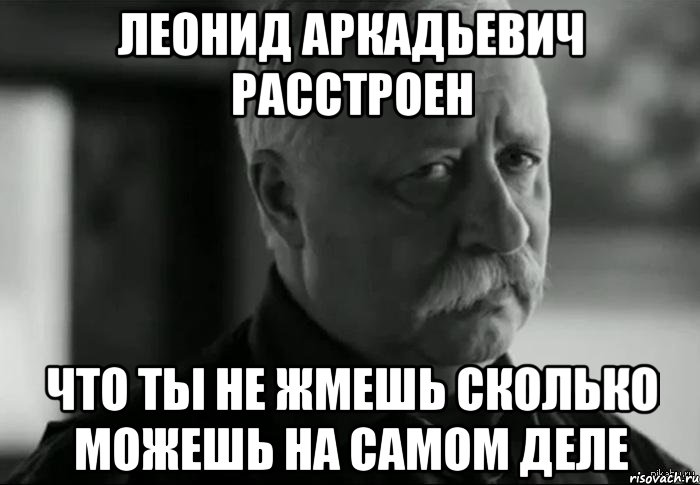 леонид аркадьевич расстроен что ты не жмешь сколько можешь на самом деле, Мем Не расстраивай Леонида Аркадьевича