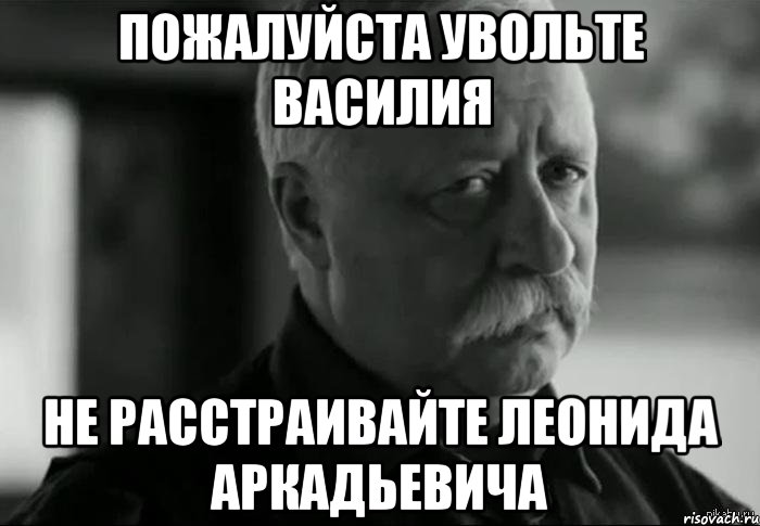 пожалуйста увольте василия не расстраивайте леонида аркадьевича, Мем Не расстраивай Леонида Аркадьевича