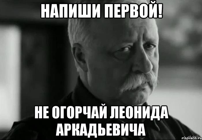 напиши первой! не огорчай леонида аркадьевича, Мем Не расстраивай Леонида Аркадьевича