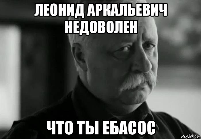 леонид аркальевич недоволен что ты ебасос, Мем Не расстраивай Леонида Аркадьевича