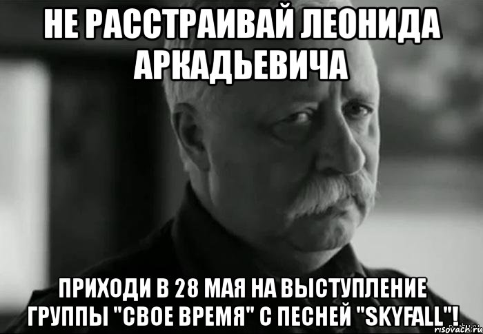 не расстраивай леонида аркадьевича приходи в 28 мая на выступление группы "свое время" с песней "skyfall"!, Мем Не расстраивай Леонида Аркадьевича