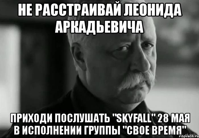 не расстраивай леонида аркадьевича приходи послушать "skyfall" 28 мая в исполнении группы "свое время", Мем Не расстраивай Леонида Аркадьевича