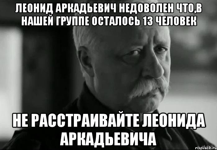 леонид аркадьевич недоволен что,в нашей группе осталось 13 человек не расстраивайте леонида аркадьевича, Мем Не расстраивай Леонида Аркадьевича