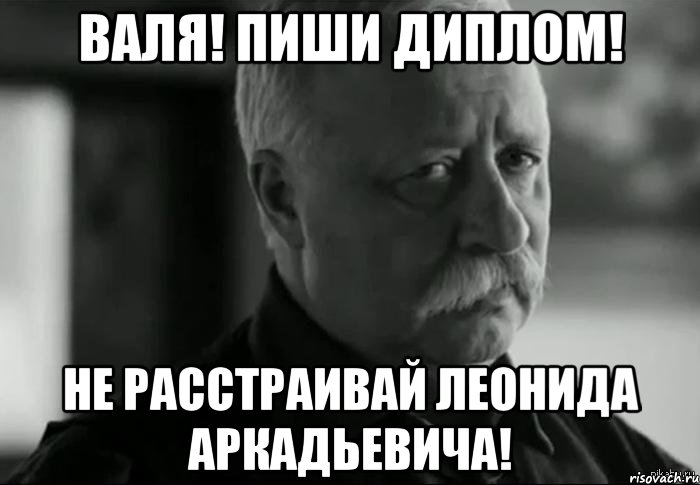 валя! пиши диплом! не расстраивай леонида аркадьевича!, Мем Не расстраивай Леонида Аркадьевича