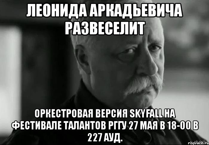 леонида аркадьевича развеселит оркестровая версия skyfall на фестивале талантов рггу 27 мая в 18-00 в 227 ауд., Мем Не расстраивай Леонида Аркадьевича