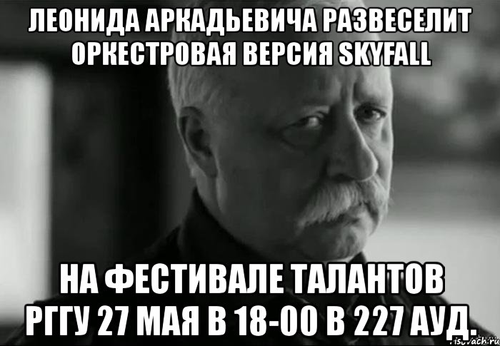 леонида аркадьевича развеселит оркестровая версия skyfall на фестивале талантов рггу 27 мая в 18-00 в 227 ауд., Мем Не расстраивай Леонида Аркадьевича