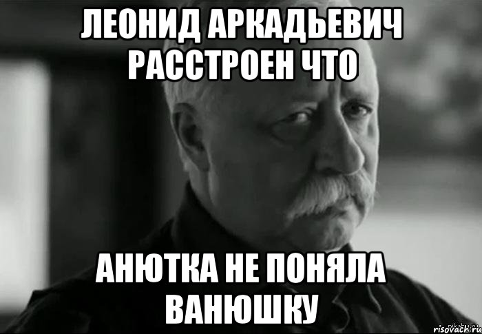 леонид аркадьевич расстроен что анютка не поняла ванюшку, Мем Не расстраивай Леонида Аркадьевича