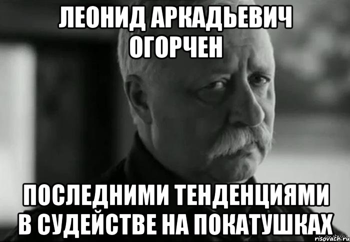 леонид аркадьевич огорчен последними тенденциями в судействе на покатушках, Мем Не расстраивай Леонида Аркадьевича