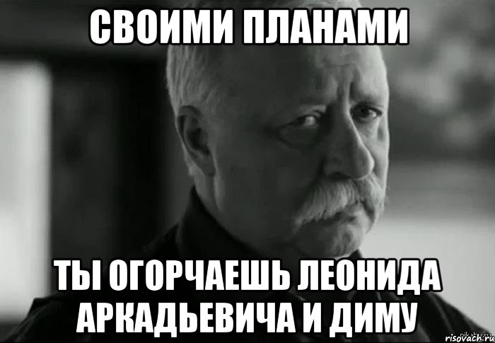 своими планами ты огорчаешь леонида аркадьевича и диму, Мем Не расстраивай Леонида Аркадьевича