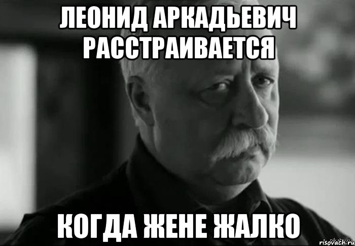 леонид аркадьевич расстраивается когда жене жалко, Мем Не расстраивай Леонида Аркадьевича