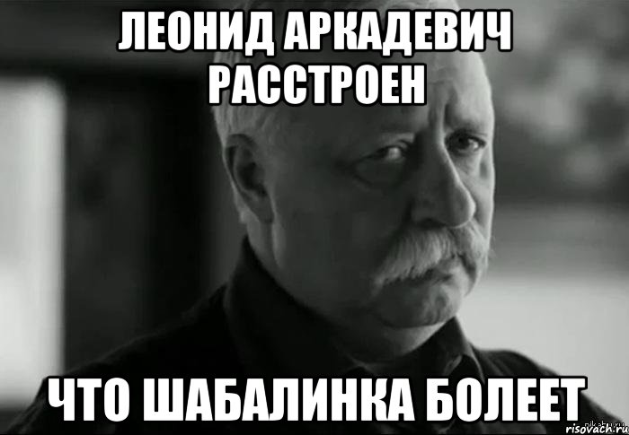 леонид аркадевич расстроен что шабалинка болеет, Мем Не расстраивай Леонида Аркадьевича