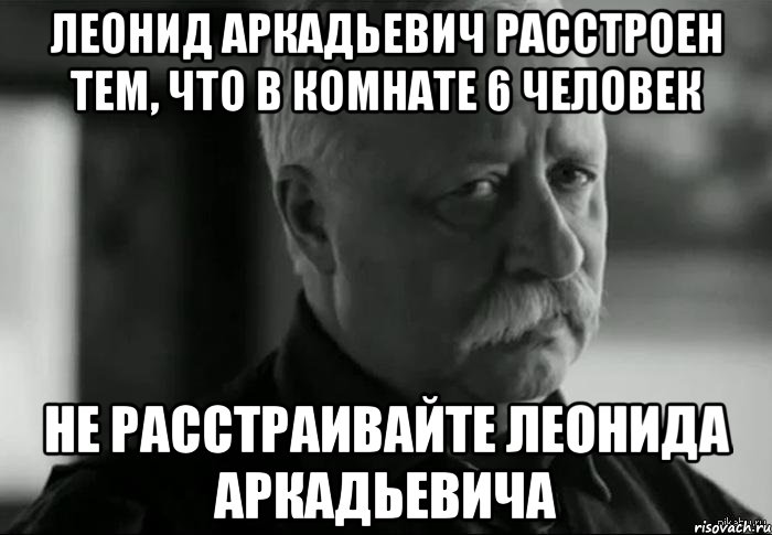 леонид аркадьевич расстроен тем, что в комнате 6 человек не расстраивайте леонида аркадьевича, Мем Не расстраивай Леонида Аркадьевича