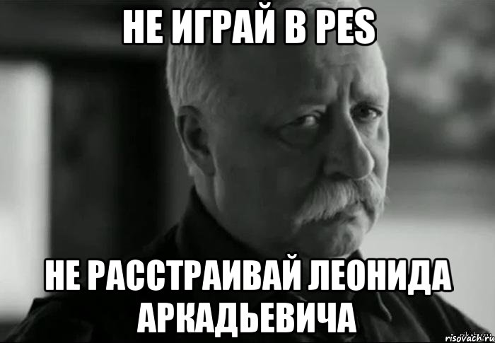 не играй в pes не расстраивай леонида аркадьевича, Мем Не расстраивай Леонида Аркадьевича