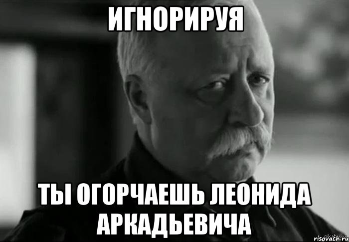 игнорируя ты огорчаешь леонида аркадьевича, Мем Не расстраивай Леонида Аркадьевича