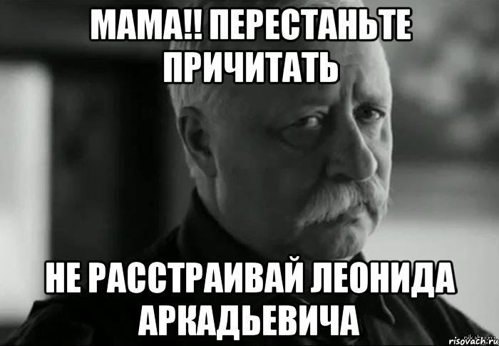 мама!! перестаньте причитать не расстраивай леонида аркадьевича, Мем Не расстраивай Леонида Аркадьевича