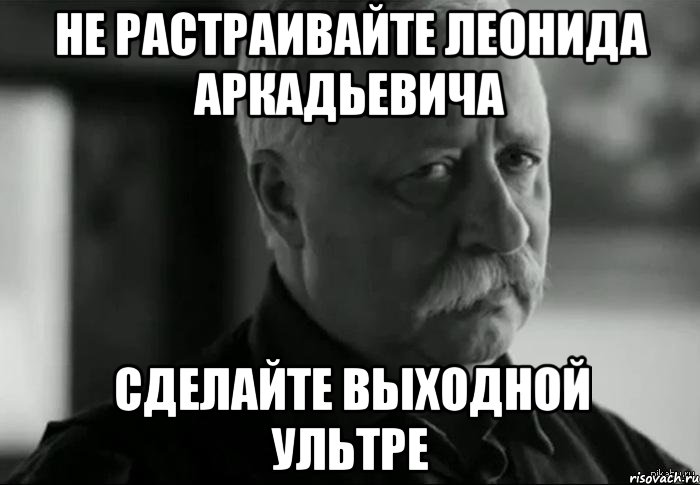 не растраивайте леонида аркадьевича сделайте выходной ультре, Мем Не расстраивай Леонида Аркадьевича