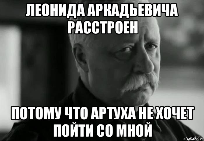 леонида аркадьевича расстроен потому что артуха не хочет пойти со мной, Мем Не расстраивай Леонида Аркадьевича