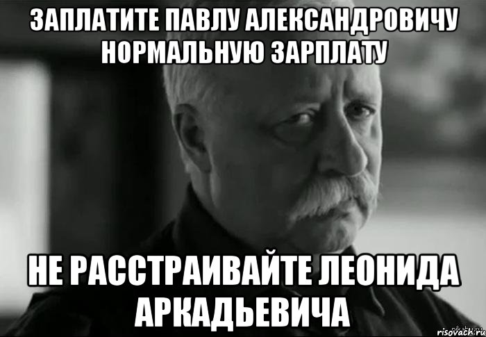 заплатите павлу александровичу нормальную зарплату не расстраивайте леонида аркадьевича, Мем Не расстраивай Леонида Аркадьевича