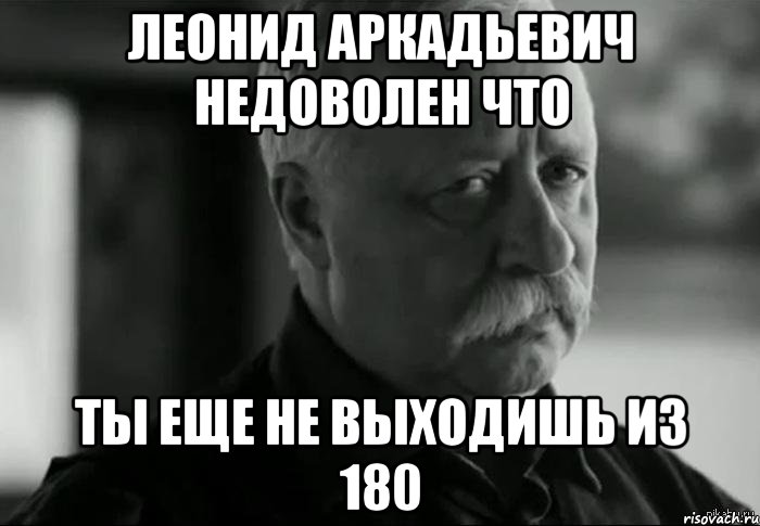 леонид аркадьевич недоволен что ты еще не выходишь из 180, Мем Не расстраивай Леонида Аркадьевича