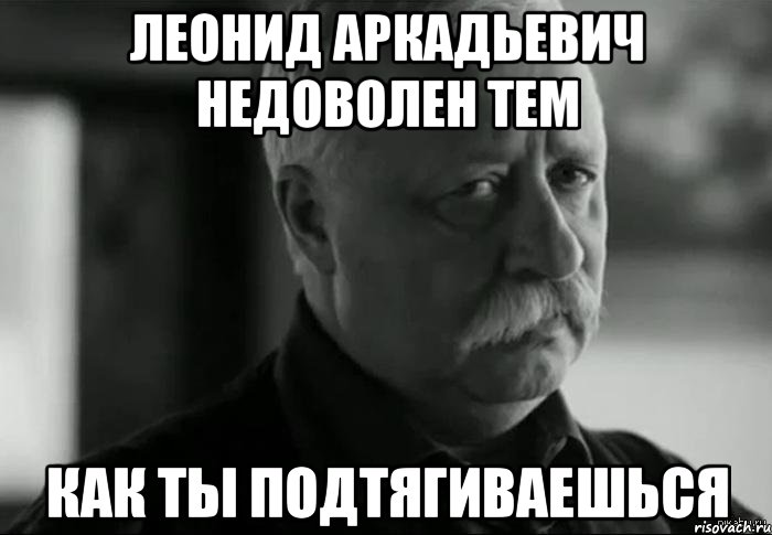 леонид аркадьевич недоволен тем как ты подтягиваешься, Мем Не расстраивай Леонида Аркадьевича