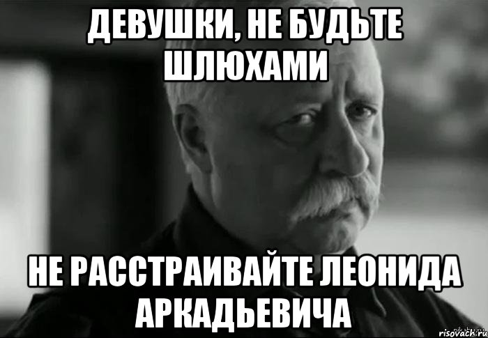 девушки, не будьте шлюхами не расстраивайте леонида аркадьевича, Мем Не расстраивай Леонида Аркадьевича