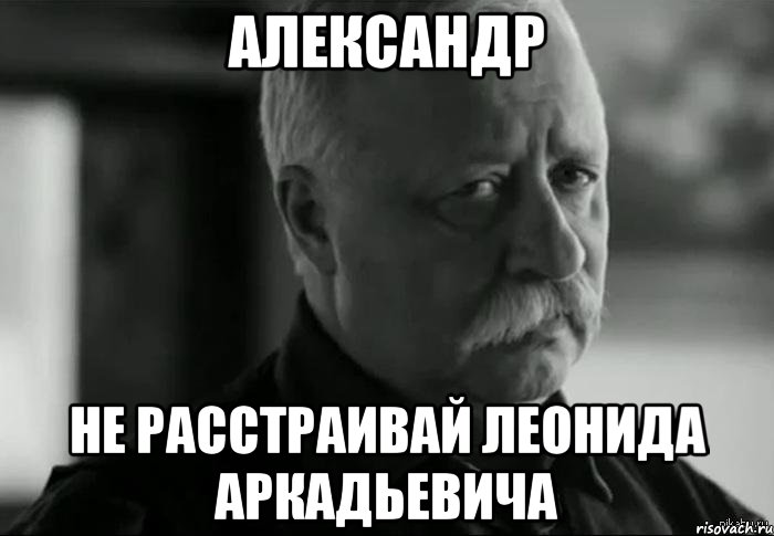 александр не расстраивай леонида аркадьевича, Мем Не расстраивай Леонида Аркадьевича