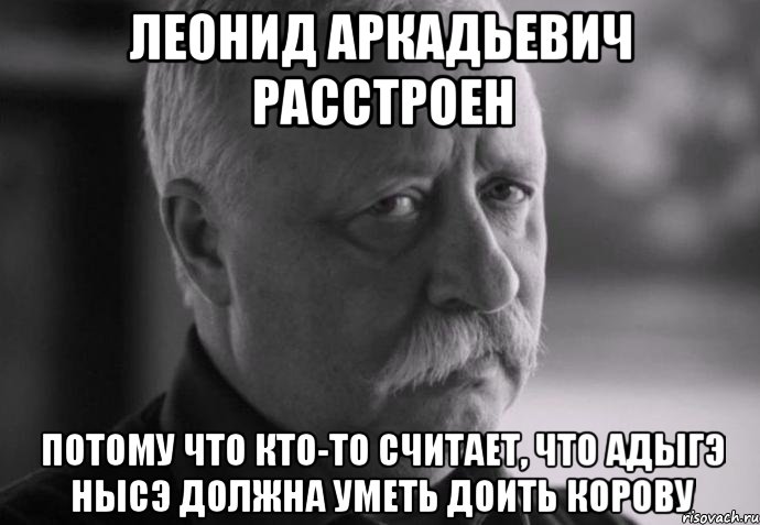 леонид аркадьевич расстроен потому что кто-то считает, что адыгэ нысэ должна уметь доить корову, Мем Не расстраивай Леонида Аркадьевича