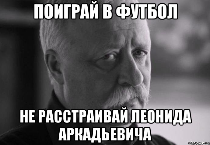 поиграй в футбол не расстраивай леонида аркадьевича, Мем Не расстраивай Леонида Аркадьевича