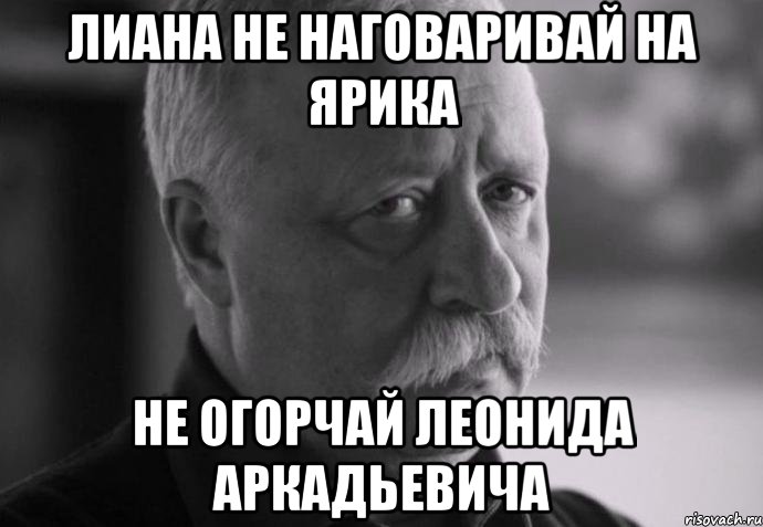 лиана не наговаривай на ярика не огорчай леонида аркадьевича, Мем Не расстраивай Леонида Аркадьевича