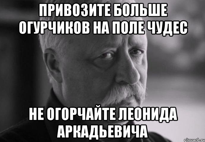 привозите больше огурчиков на поле чудес не огорчайте леонида аркадьевича, Мем Не расстраивай Леонида Аркадьевича