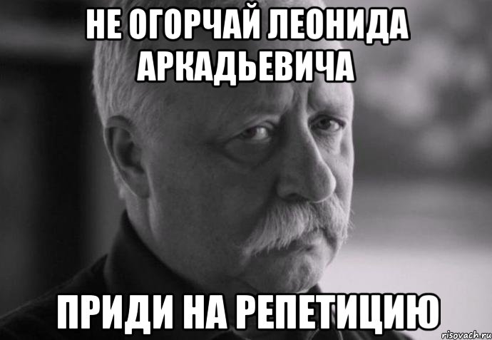 не огорчай леонида аркадьевича приди на репетицию, Мем Не расстраивай Леонида Аркадьевича