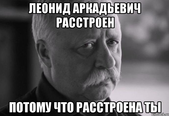 леонид аркадьевич расстроен потому что расстроена ты, Мем Не расстраивай Леонида Аркадьевича