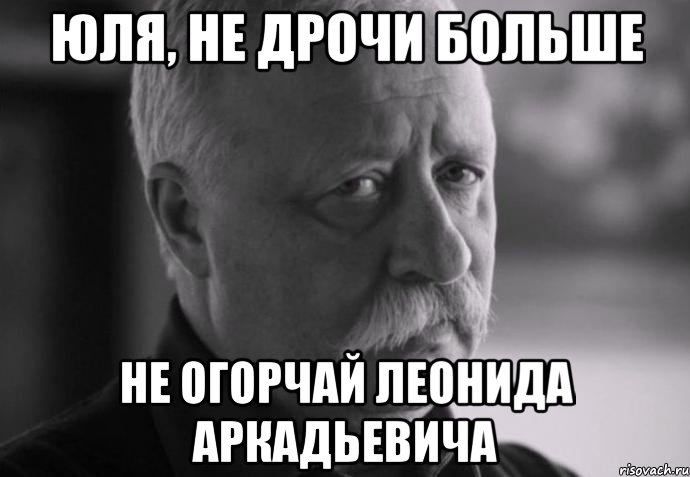 юля, не дрочи больше не огорчай леонида аркадьевича, Мем Не расстраивай Леонида Аркадьевича