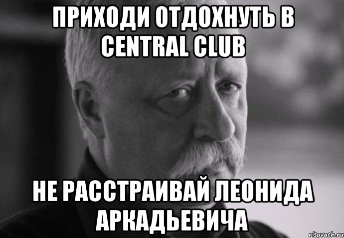 приходи отдохнуть в central club не расстраивай леонида аркадьевича, Мем Не расстраивай Леонида Аркадьевича