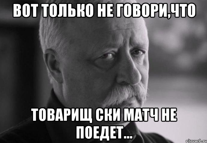 вот только не говори,что товарищ ски матч не поедет..., Мем Не расстраивай Леонида Аркадьевича