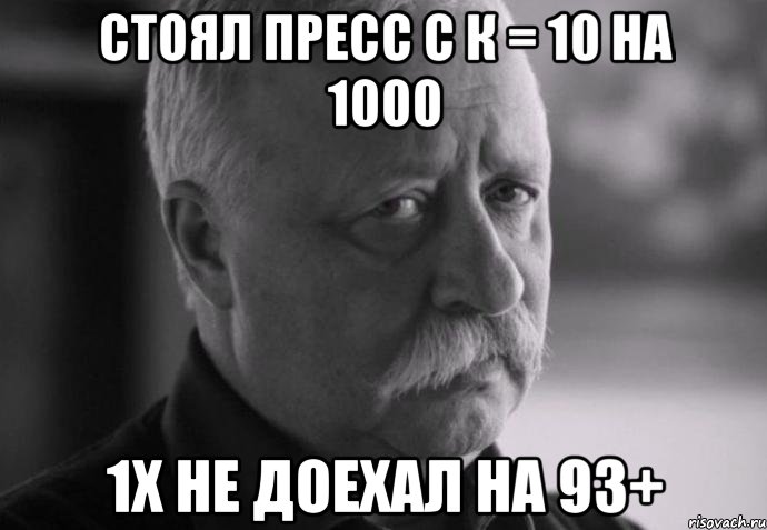 стоял пресс с к = 10 на 1000 1х не доехал на 93+, Мем Не расстраивай Леонида Аркадьевича