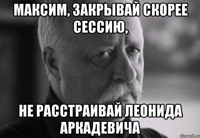 максим, закрывай скорее сессию, не расстраивай леонида аркадевича, Мем Не расстраивай Леонида Аркадьевича