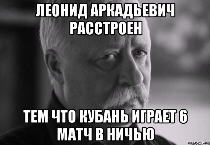 леонид аркадьевич расстроен тем что кубань играет 6 матч в ничью, Мем Не расстраивай Леонида Аркадьевича