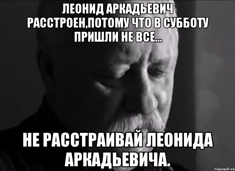 леонид аркадьевич расстроен,потому что в субботу пришли не все... не расстраивай леонида аркадьевича., Мем Не расстраивай Леонида Аркадьевича