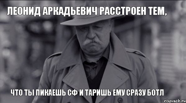 Леонид Аркадьевич расстроен тем, что ты пикаешь сф и таришь ему сразу ботл