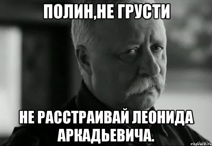 полин,не грусти не расстраивай леонида аркадьевича., Мем Не расстраивай Леонида Аркадьевича