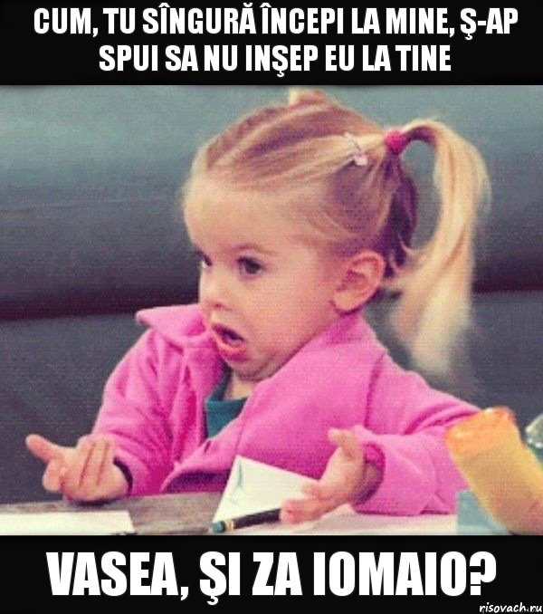 Cum, tu sîngură începi la mine, ş-ap spui sa nu inşep eu la tine vasea, şi za iomaio?, Мем   Девочка возмущается