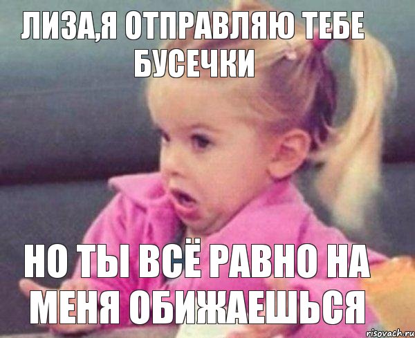 Лиза,я отправляю тебе бусечки но ты всё равно на меня обижаешься, Мем  Ты говоришь (девочка возмущается)