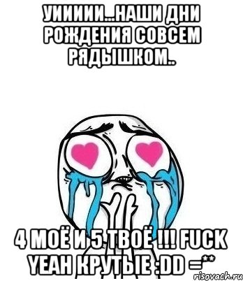 уиииии...наши дни рождения совсем рядышком.. 4 моё и 5 твоё !!! fuck yeah крутые :dd =**, Мем Влюбленный