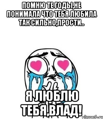 помню те годы,не понимала что тебя любила так сильно,прости.. я люблю тебя,влад!, Мем Влюбленный