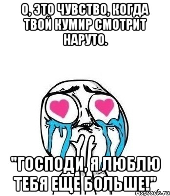 о, это чувство, когда твой кумир смотрит наруто. "господи, я люблю тебя еще больше!", Мем Влюбленный